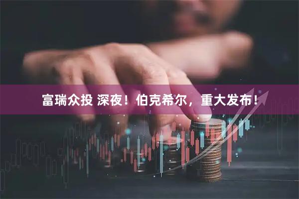 富瑞众投 深夜！伯克希尔，重大发布！