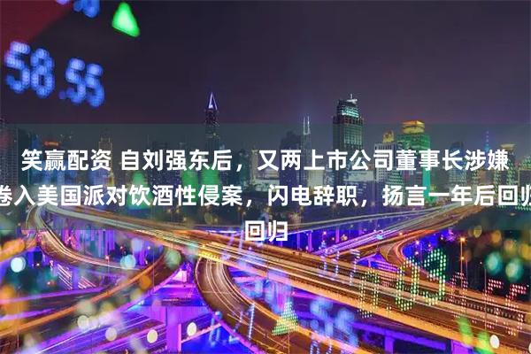 笑赢配资 自刘强东后，又两上市公司董事长涉嫌卷入美国派对饮酒性侵案，闪电辞职，扬言一年后回归